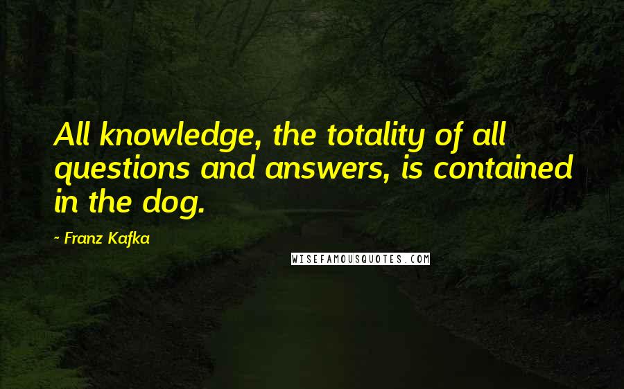 Franz Kafka Quotes: All knowledge, the totality of all questions and answers, is contained in the dog.