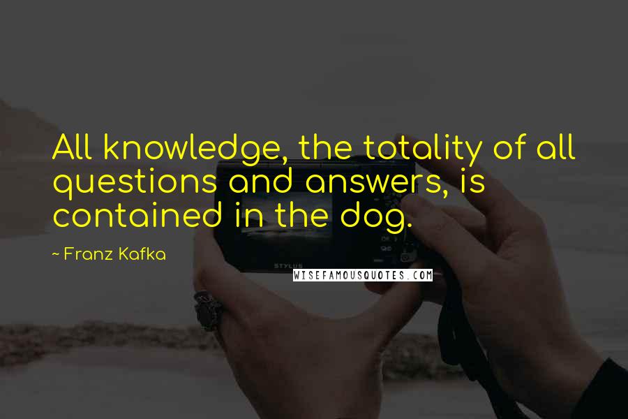 Franz Kafka Quotes: All knowledge, the totality of all questions and answers, is contained in the dog.