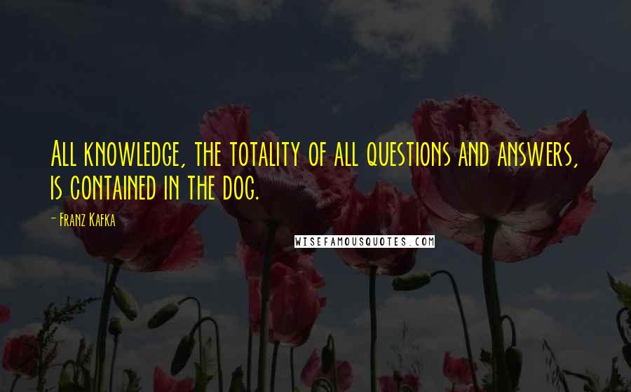 Franz Kafka Quotes: All knowledge, the totality of all questions and answers, is contained in the dog.