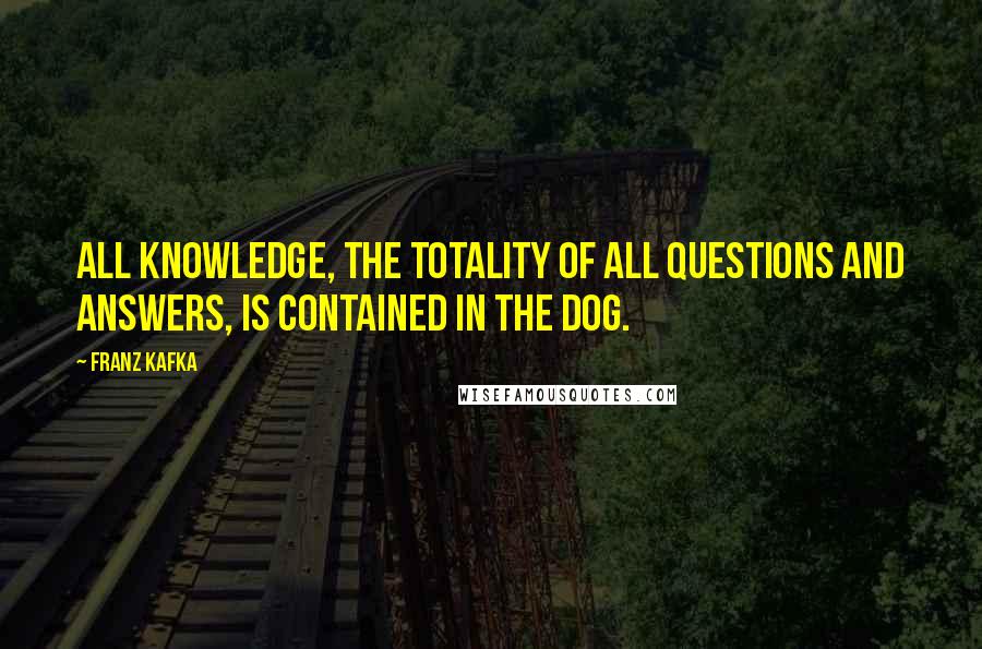 Franz Kafka Quotes: All knowledge, the totality of all questions and answers, is contained in the dog.