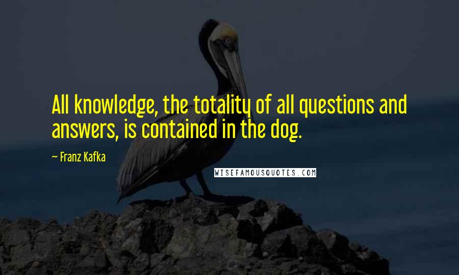 Franz Kafka Quotes: All knowledge, the totality of all questions and answers, is contained in the dog.