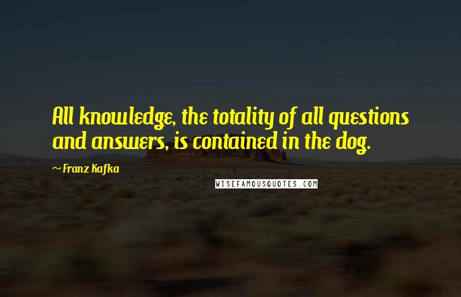 Franz Kafka Quotes: All knowledge, the totality of all questions and answers, is contained in the dog.