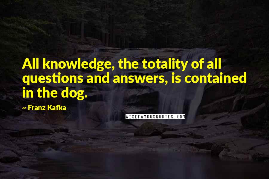 Franz Kafka Quotes: All knowledge, the totality of all questions and answers, is contained in the dog.