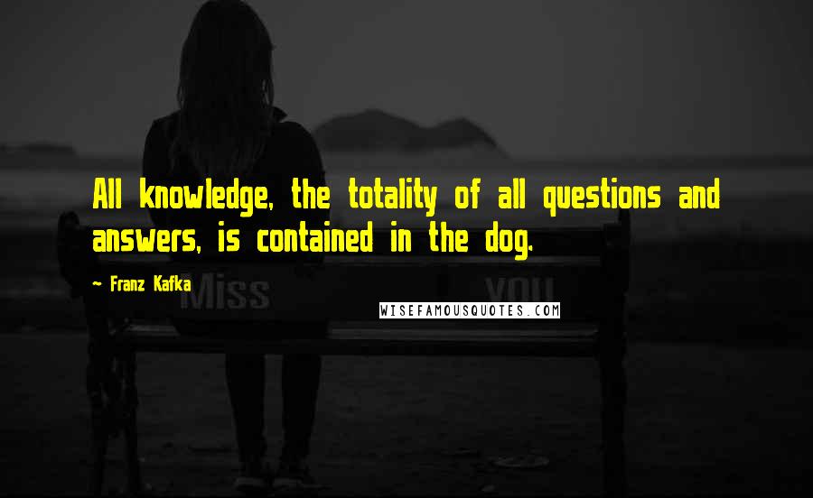 Franz Kafka Quotes: All knowledge, the totality of all questions and answers, is contained in the dog.