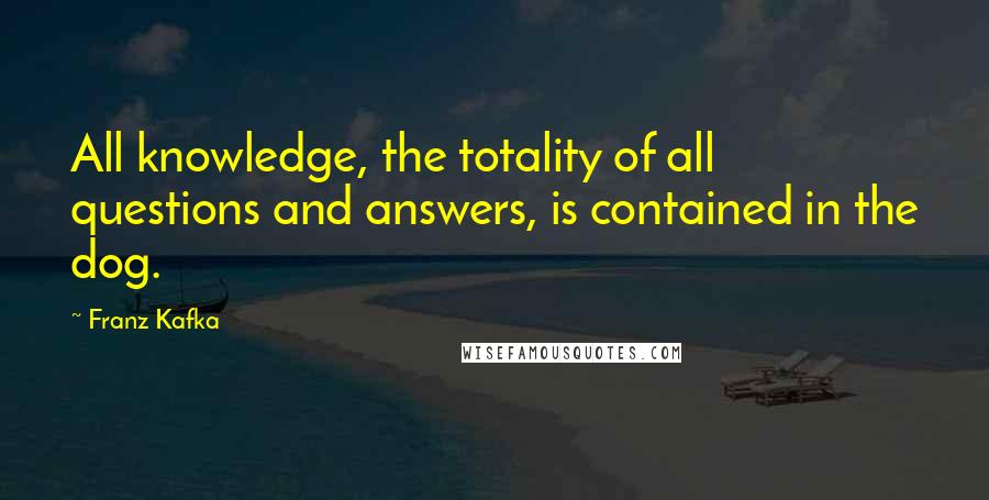 Franz Kafka Quotes: All knowledge, the totality of all questions and answers, is contained in the dog.