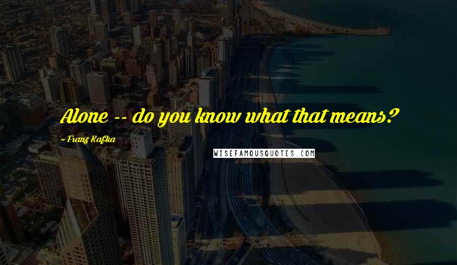 Franz Kafka Quotes: Alone -- do you know what that means?