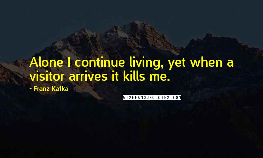 Franz Kafka Quotes: Alone I continue living, yet when a visitor arrives it kills me.