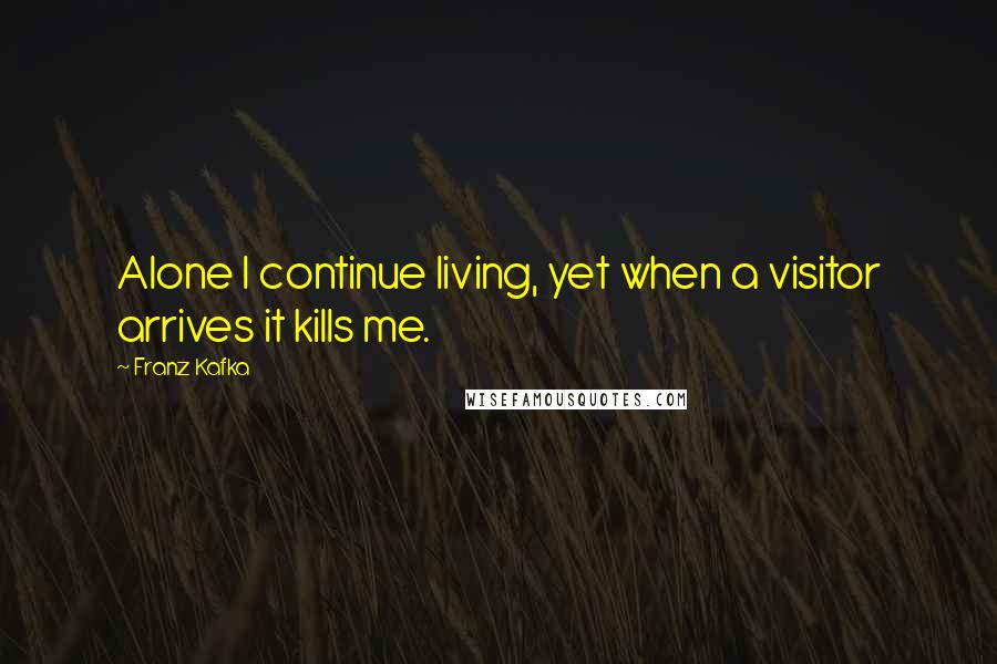 Franz Kafka Quotes: Alone I continue living, yet when a visitor arrives it kills me.