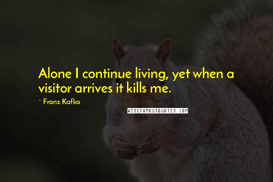 Franz Kafka Quotes: Alone I continue living, yet when a visitor arrives it kills me.