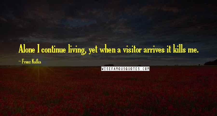 Franz Kafka Quotes: Alone I continue living, yet when a visitor arrives it kills me.