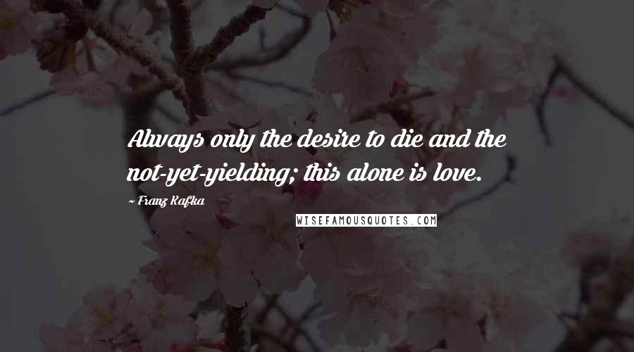Franz Kafka Quotes: Always only the desire to die and the not-yet-yielding; this alone is love.