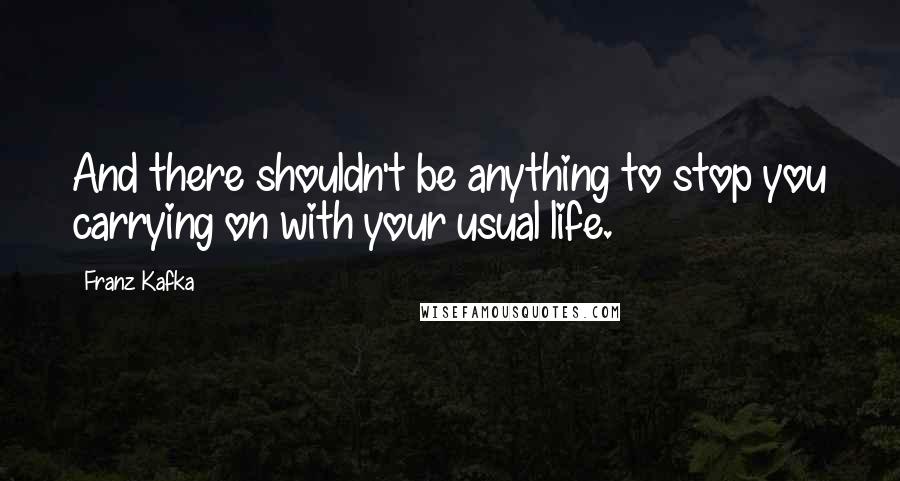 Franz Kafka Quotes: And there shouldn't be anything to stop you carrying on with your usual life.