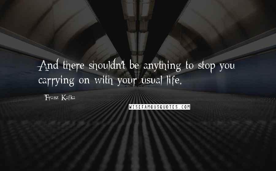 Franz Kafka Quotes: And there shouldn't be anything to stop you carrying on with your usual life.