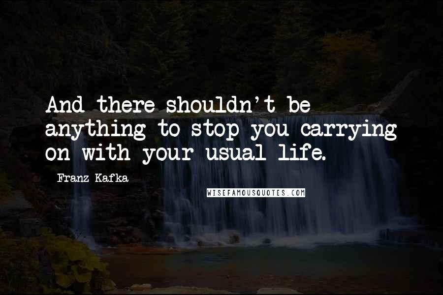 Franz Kafka Quotes: And there shouldn't be anything to stop you carrying on with your usual life.