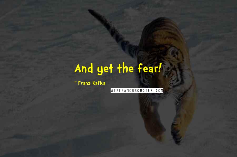 Franz Kafka Quotes: And yet the fear!