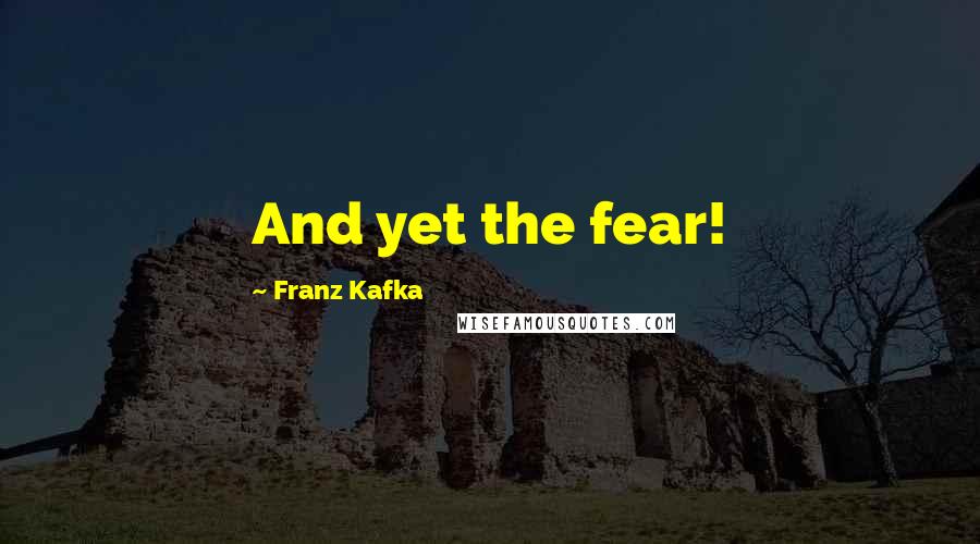 Franz Kafka Quotes: And yet the fear!