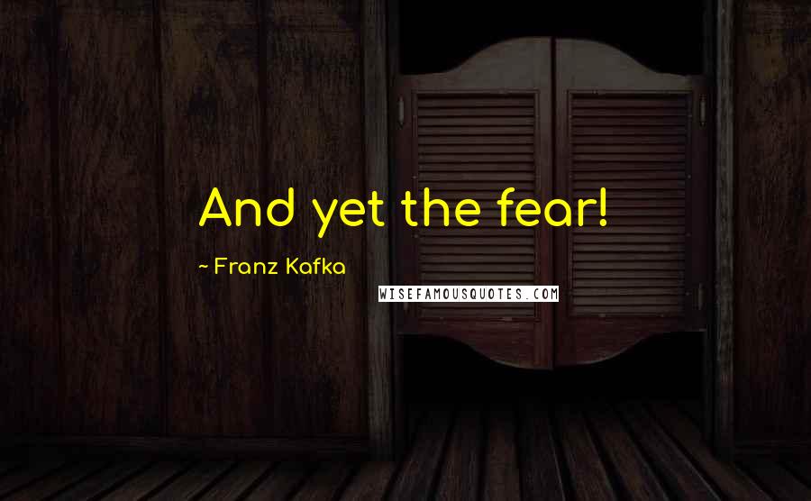 Franz Kafka Quotes: And yet the fear!