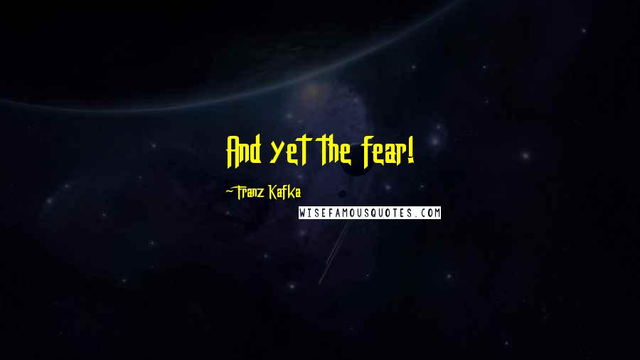 Franz Kafka Quotes: And yet the fear!