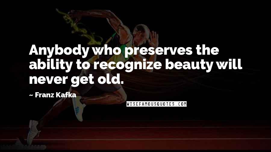 Franz Kafka Quotes: Anybody who preserves the ability to recognize beauty will never get old.