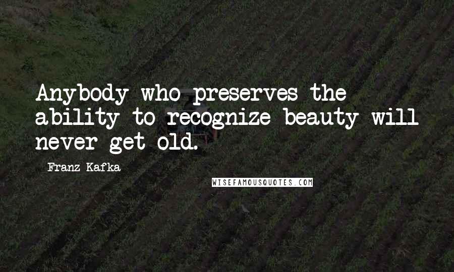 Franz Kafka Quotes: Anybody who preserves the ability to recognize beauty will never get old.