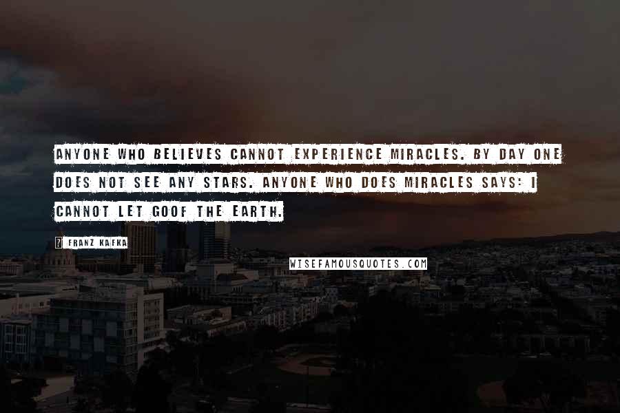 Franz Kafka Quotes: Anyone who believes cannot experience miracles. By day one does not see any stars. Anyone who does miracles says: I cannot let goof the earth.