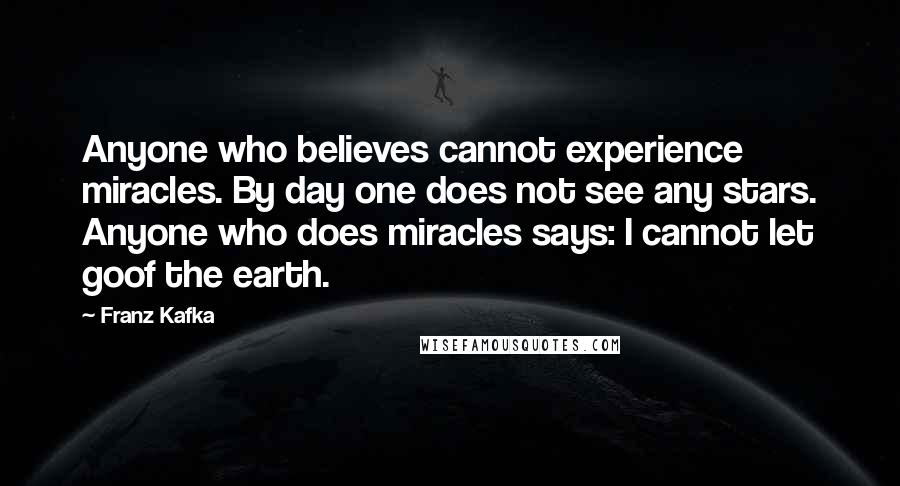 Franz Kafka Quotes: Anyone who believes cannot experience miracles. By day one does not see any stars. Anyone who does miracles says: I cannot let goof the earth.