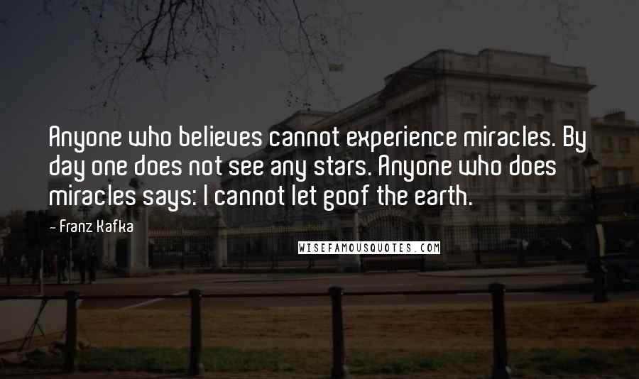 Franz Kafka Quotes: Anyone who believes cannot experience miracles. By day one does not see any stars. Anyone who does miracles says: I cannot let goof the earth.