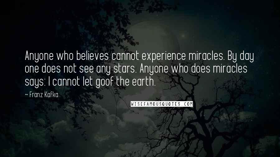 Franz Kafka Quotes: Anyone who believes cannot experience miracles. By day one does not see any stars. Anyone who does miracles says: I cannot let goof the earth.