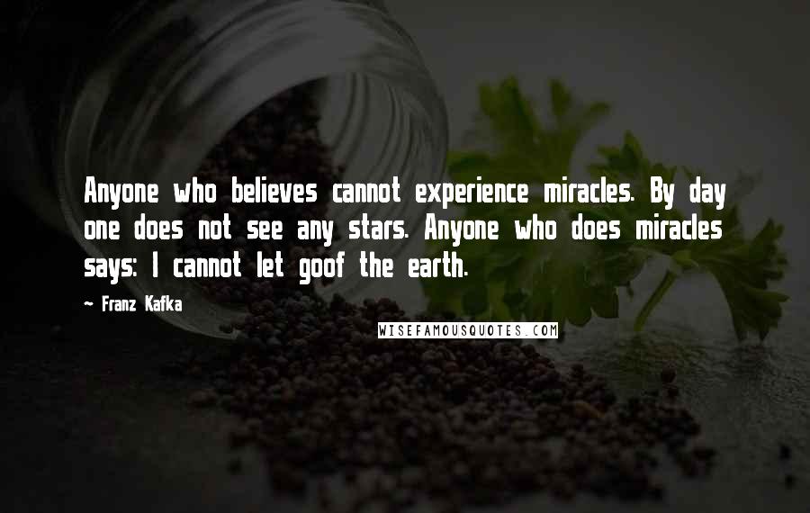 Franz Kafka Quotes: Anyone who believes cannot experience miracles. By day one does not see any stars. Anyone who does miracles says: I cannot let goof the earth.
