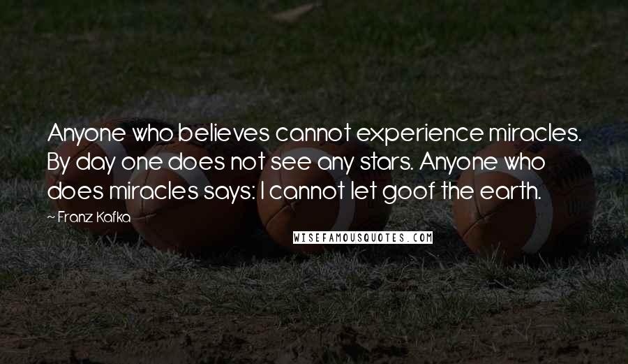 Franz Kafka Quotes: Anyone who believes cannot experience miracles. By day one does not see any stars. Anyone who does miracles says: I cannot let goof the earth.