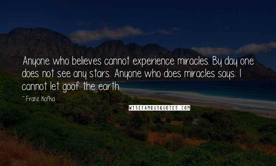 Franz Kafka Quotes: Anyone who believes cannot experience miracles. By day one does not see any stars. Anyone who does miracles says: I cannot let goof the earth.