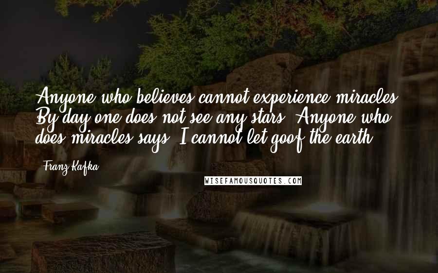 Franz Kafka Quotes: Anyone who believes cannot experience miracles. By day one does not see any stars. Anyone who does miracles says: I cannot let goof the earth.