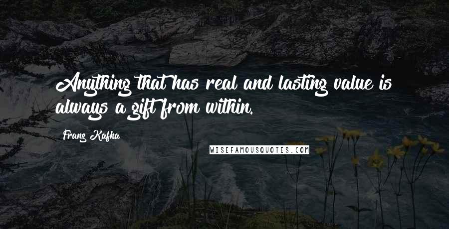 Franz Kafka Quotes: Anything that has real and lasting value is always a gift from within.