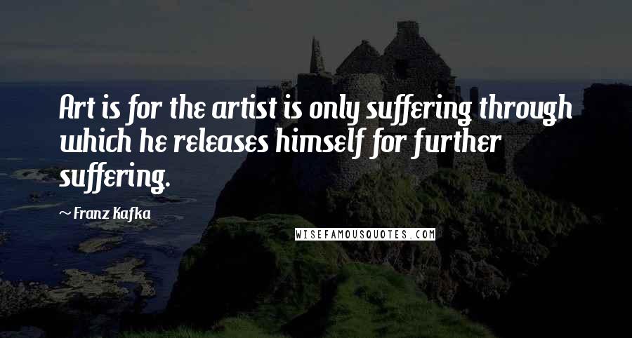 Franz Kafka Quotes: Art is for the artist is only suffering through which he releases himself for further suffering.
