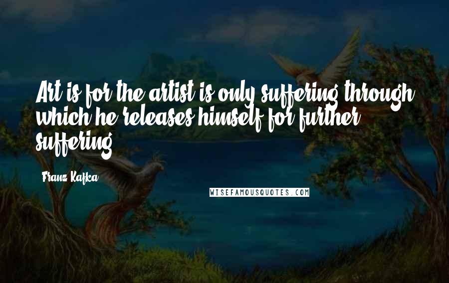 Franz Kafka Quotes: Art is for the artist is only suffering through which he releases himself for further suffering.
