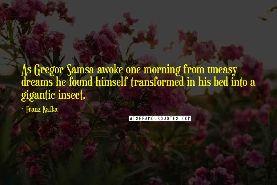 Franz Kafka Quotes: As Gregor Samsa awoke one morning from uneasy dreams he found himself transformed in his bed into a gigantic insect.