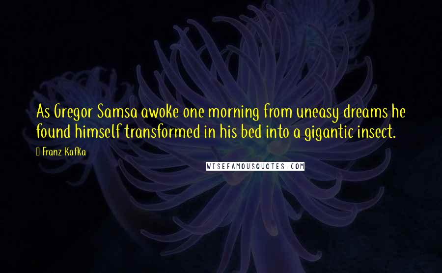 Franz Kafka Quotes: As Gregor Samsa awoke one morning from uneasy dreams he found himself transformed in his bed into a gigantic insect.