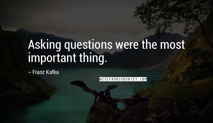 Franz Kafka Quotes: Asking questions were the most important thing.