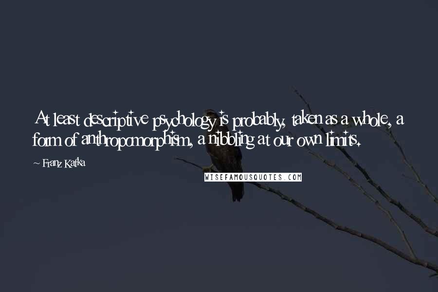 Franz Kafka Quotes: At least descriptive psychology is probably, taken as a whole, a form of anthropomorphism, a nibbling at our own limits.