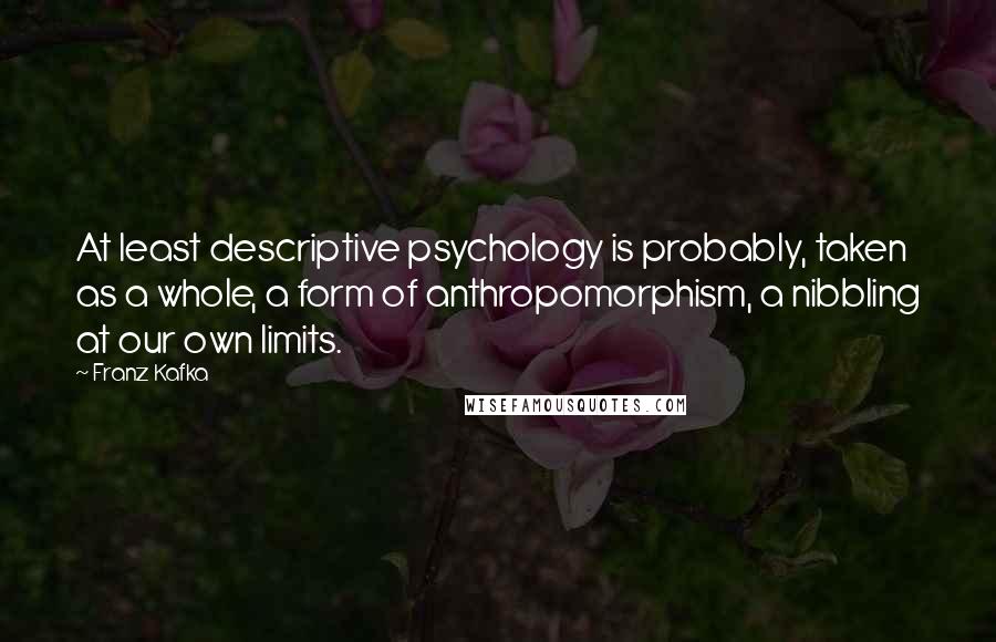 Franz Kafka Quotes: At least descriptive psychology is probably, taken as a whole, a form of anthropomorphism, a nibbling at our own limits.