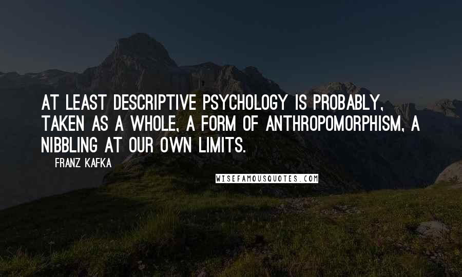 Franz Kafka Quotes: At least descriptive psychology is probably, taken as a whole, a form of anthropomorphism, a nibbling at our own limits.