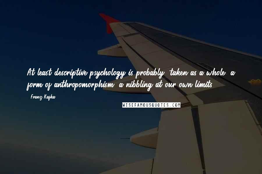 Franz Kafka Quotes: At least descriptive psychology is probably, taken as a whole, a form of anthropomorphism, a nibbling at our own limits.