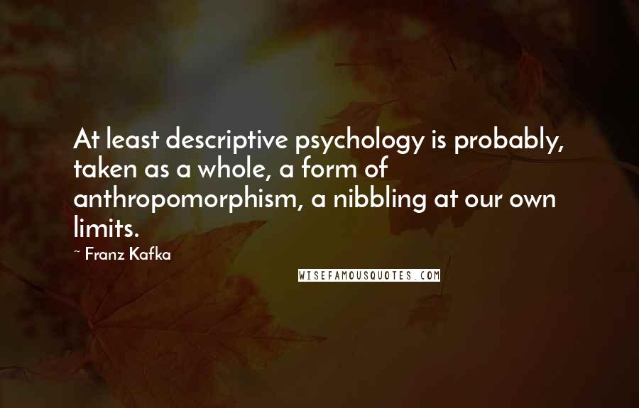 Franz Kafka Quotes: At least descriptive psychology is probably, taken as a whole, a form of anthropomorphism, a nibbling at our own limits.