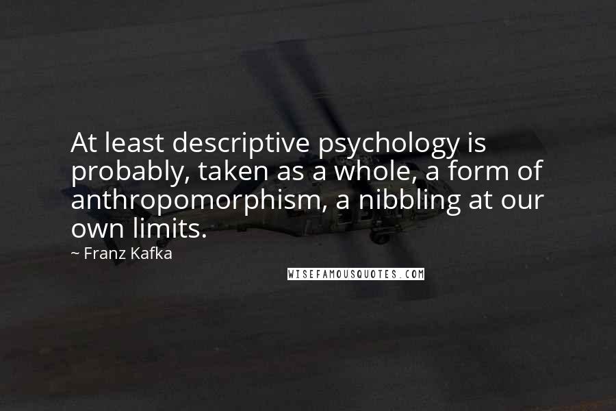 Franz Kafka Quotes: At least descriptive psychology is probably, taken as a whole, a form of anthropomorphism, a nibbling at our own limits.