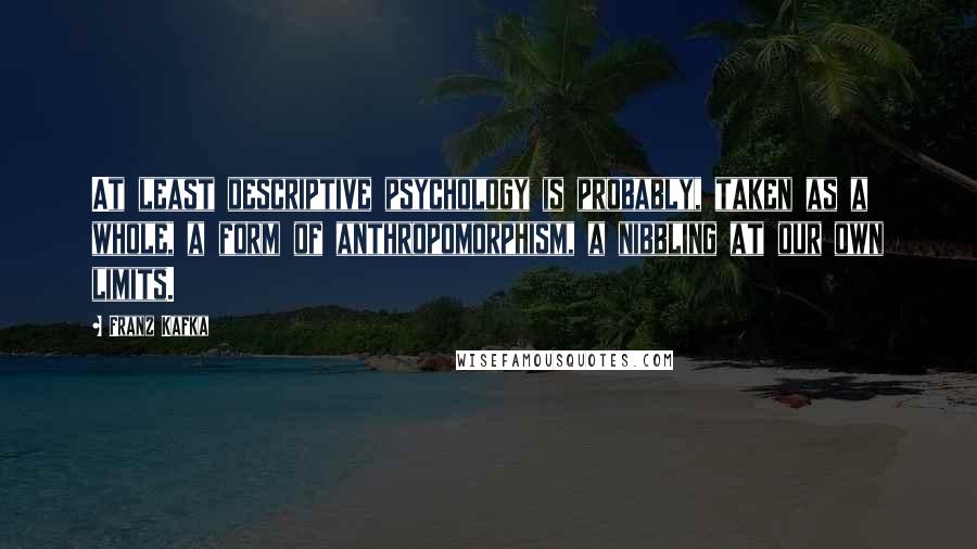 Franz Kafka Quotes: At least descriptive psychology is probably, taken as a whole, a form of anthropomorphism, a nibbling at our own limits.