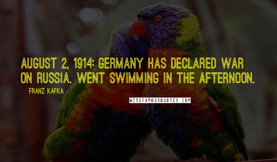 Franz Kafka Quotes: August 2, 1914: Germany has declared war on Russia. Went swimming in the afternoon.