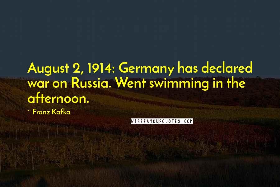 Franz Kafka Quotes: August 2, 1914: Germany has declared war on Russia. Went swimming in the afternoon.