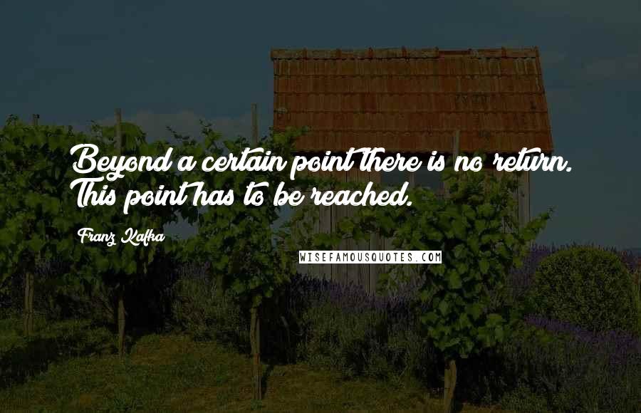 Franz Kafka Quotes: Beyond a certain point there is no return. This point has to be reached.