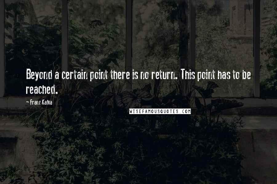 Franz Kafka Quotes: Beyond a certain point there is no return. This point has to be reached.