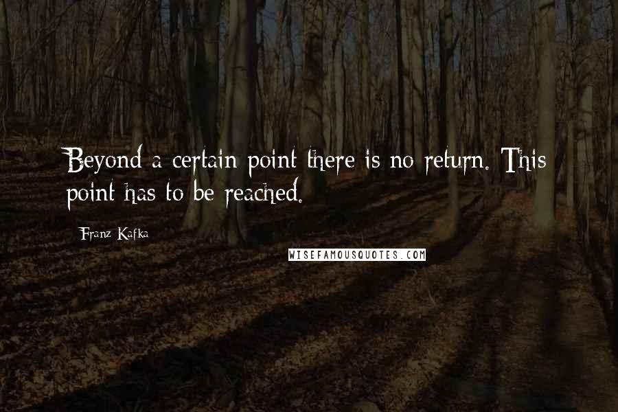 Franz Kafka Quotes: Beyond a certain point there is no return. This point has to be reached.